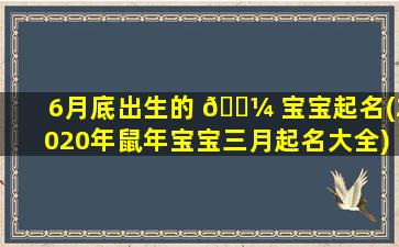6月底出生的 🌼 宝宝起名(2020年鼠年宝宝三月起名大全)